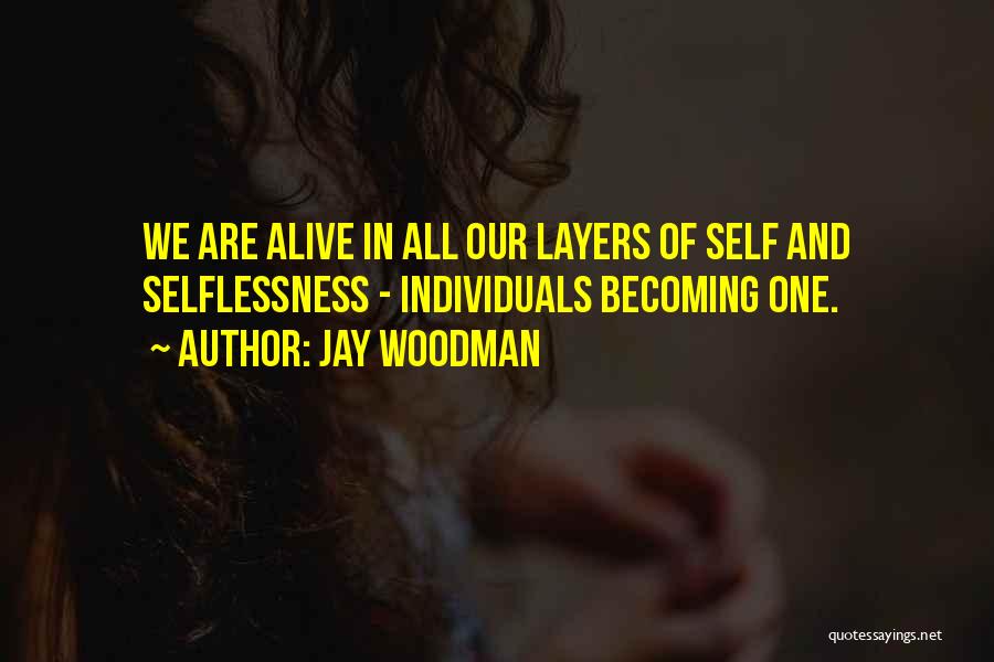 Jay Woodman Quotes: We Are Alive In All Our Layers Of Self And Selflessness - Individuals Becoming One.