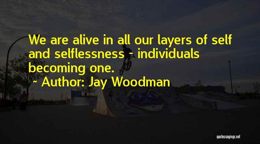 Jay Woodman Quotes: We Are Alive In All Our Layers Of Self And Selflessness - Individuals Becoming One.