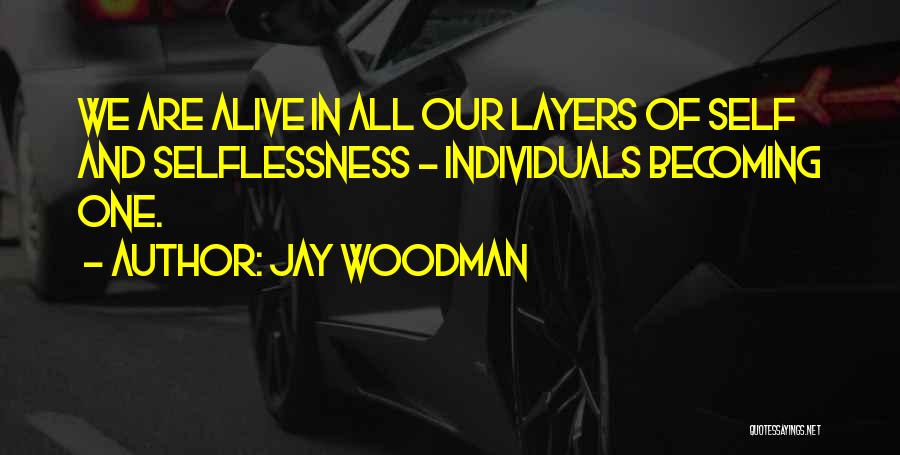 Jay Woodman Quotes: We Are Alive In All Our Layers Of Self And Selflessness - Individuals Becoming One.