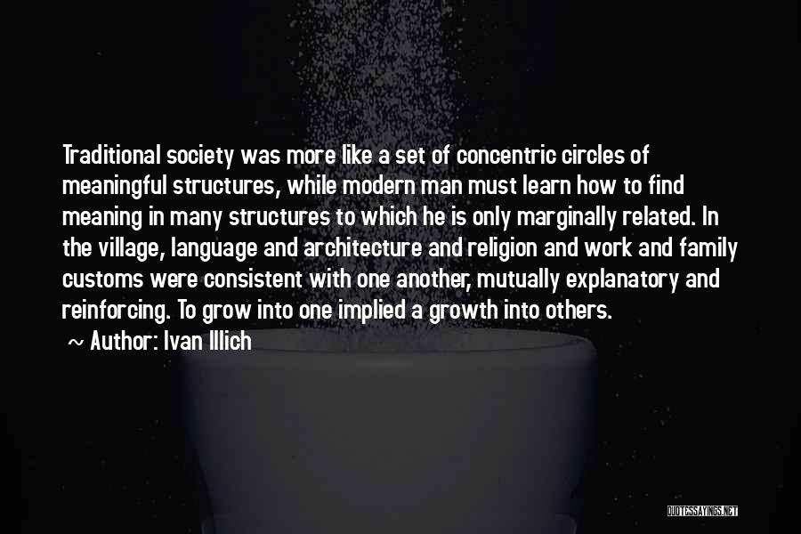 Ivan Illich Quotes: Traditional Society Was More Like A Set Of Concentric Circles Of Meaningful Structures, While Modern Man Must Learn How To