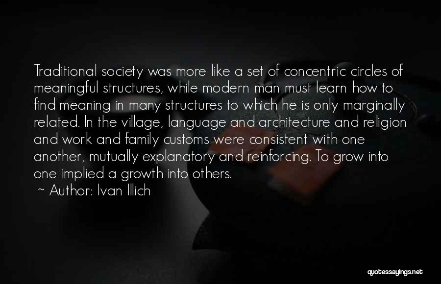 Ivan Illich Quotes: Traditional Society Was More Like A Set Of Concentric Circles Of Meaningful Structures, While Modern Man Must Learn How To