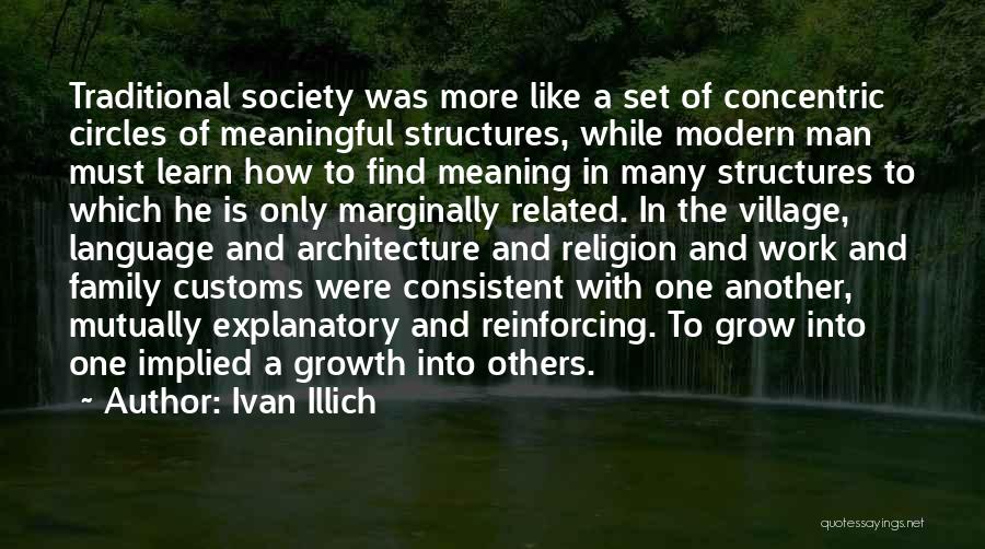 Ivan Illich Quotes: Traditional Society Was More Like A Set Of Concentric Circles Of Meaningful Structures, While Modern Man Must Learn How To