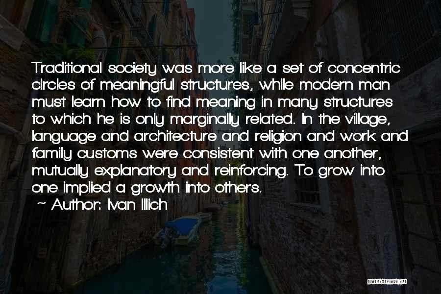 Ivan Illich Quotes: Traditional Society Was More Like A Set Of Concentric Circles Of Meaningful Structures, While Modern Man Must Learn How To