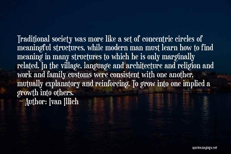 Ivan Illich Quotes: Traditional Society Was More Like A Set Of Concentric Circles Of Meaningful Structures, While Modern Man Must Learn How To