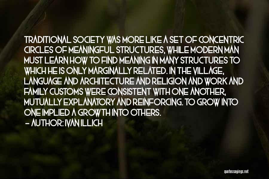 Ivan Illich Quotes: Traditional Society Was More Like A Set Of Concentric Circles Of Meaningful Structures, While Modern Man Must Learn How To