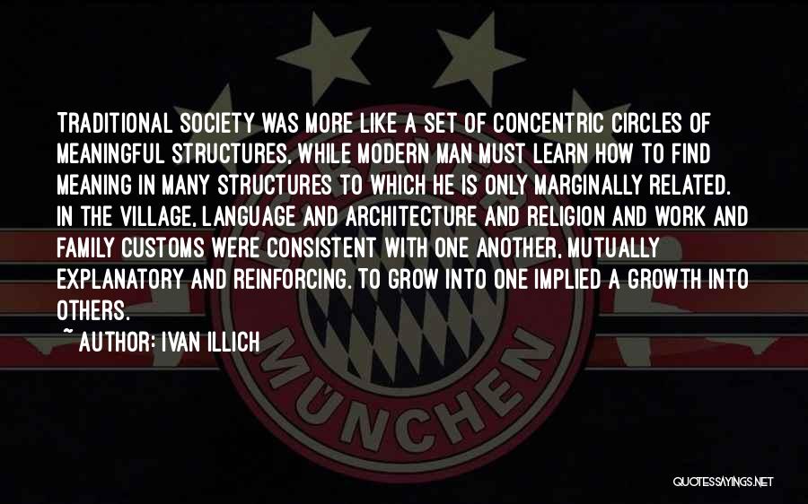 Ivan Illich Quotes: Traditional Society Was More Like A Set Of Concentric Circles Of Meaningful Structures, While Modern Man Must Learn How To