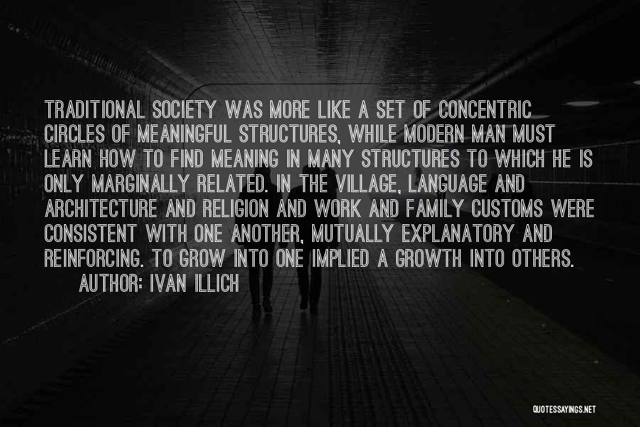 Ivan Illich Quotes: Traditional Society Was More Like A Set Of Concentric Circles Of Meaningful Structures, While Modern Man Must Learn How To