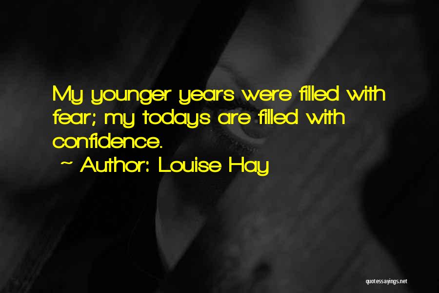 Louise Hay Quotes: My Younger Years Were Filled With Fear; My Todays Are Filled With Confidence.