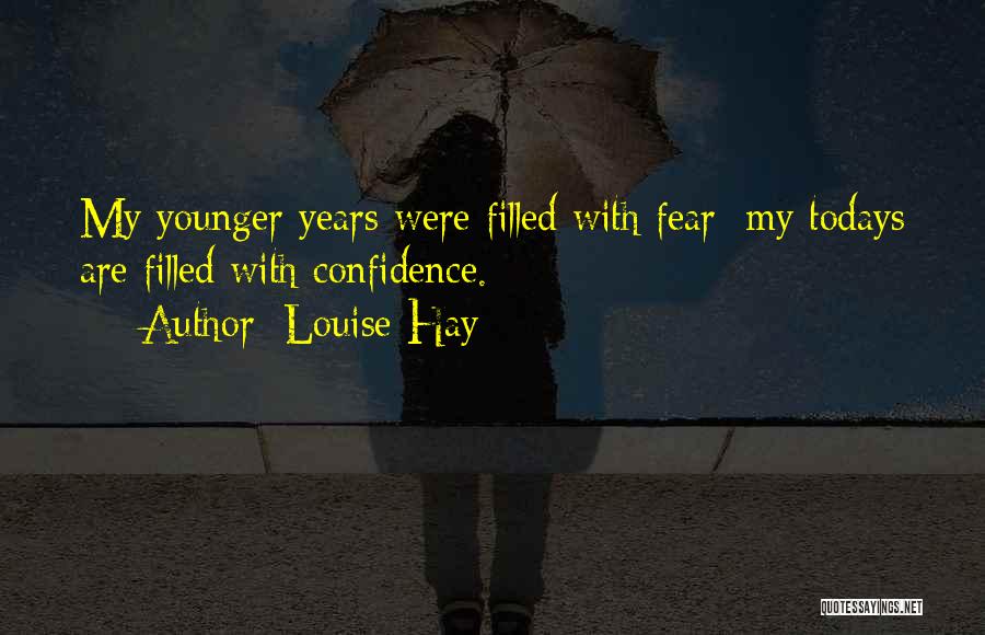 Louise Hay Quotes: My Younger Years Were Filled With Fear; My Todays Are Filled With Confidence.
