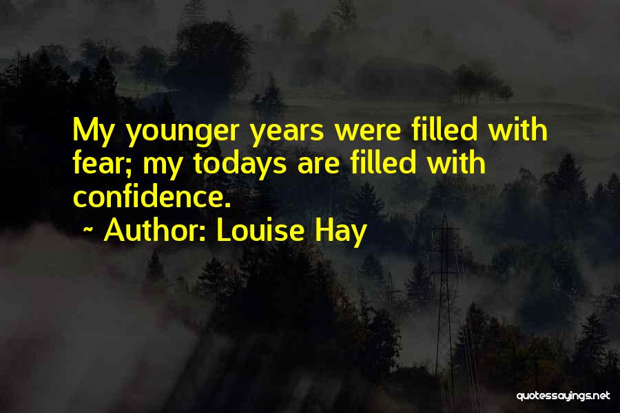 Louise Hay Quotes: My Younger Years Were Filled With Fear; My Todays Are Filled With Confidence.