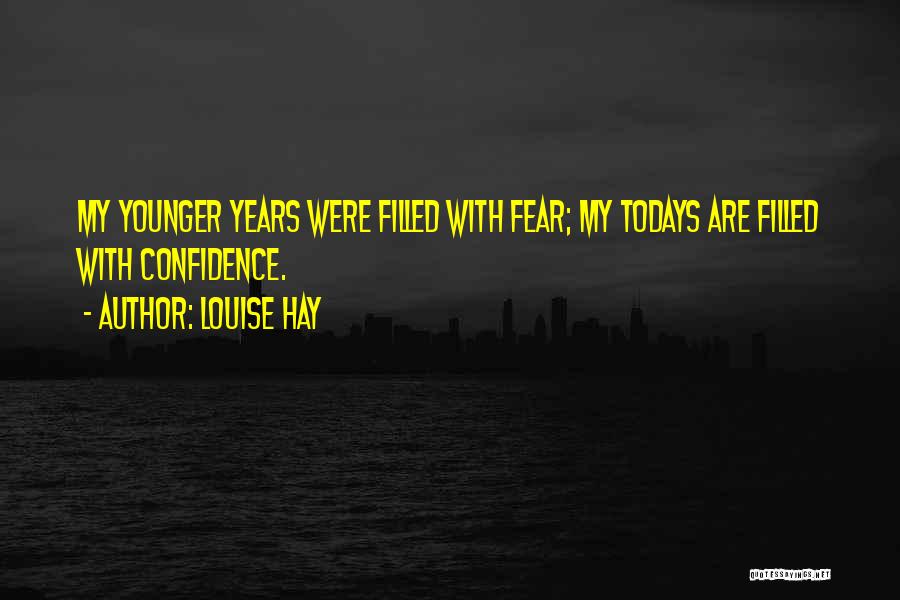 Louise Hay Quotes: My Younger Years Were Filled With Fear; My Todays Are Filled With Confidence.