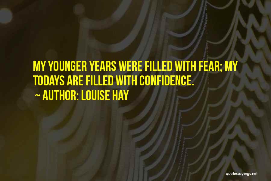 Louise Hay Quotes: My Younger Years Were Filled With Fear; My Todays Are Filled With Confidence.