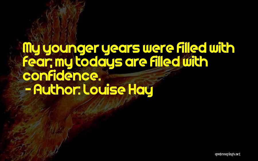Louise Hay Quotes: My Younger Years Were Filled With Fear; My Todays Are Filled With Confidence.