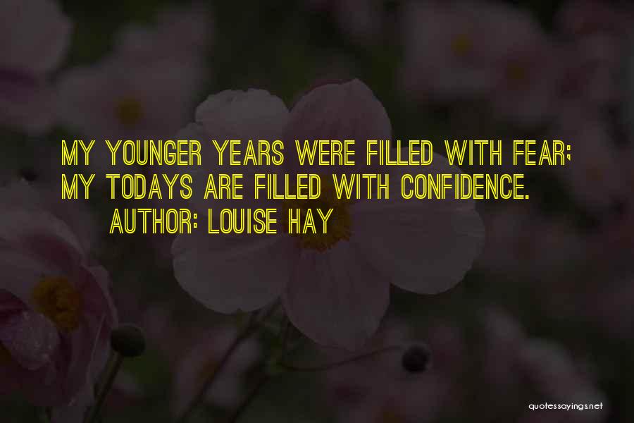 Louise Hay Quotes: My Younger Years Were Filled With Fear; My Todays Are Filled With Confidence.
