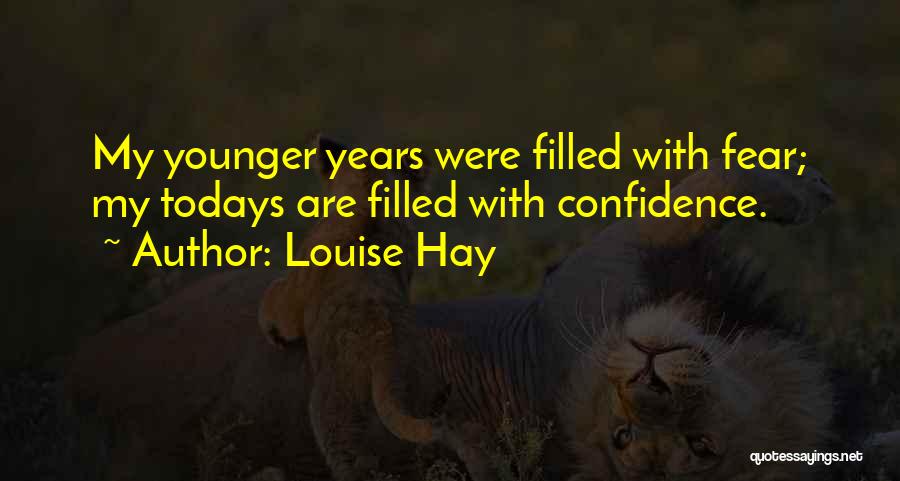 Louise Hay Quotes: My Younger Years Were Filled With Fear; My Todays Are Filled With Confidence.