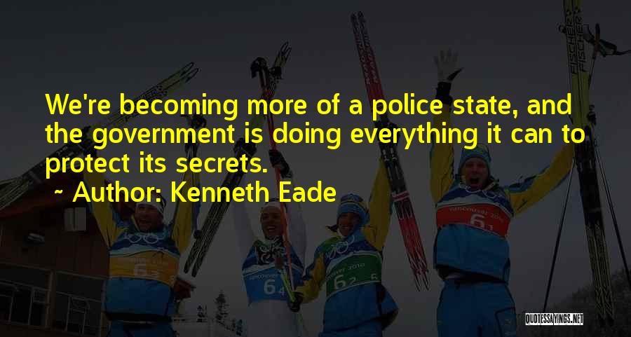 Kenneth Eade Quotes: We're Becoming More Of A Police State, And The Government Is Doing Everything It Can To Protect Its Secrets.