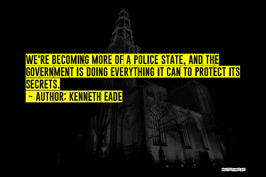 Kenneth Eade Quotes: We're Becoming More Of A Police State, And The Government Is Doing Everything It Can To Protect Its Secrets.