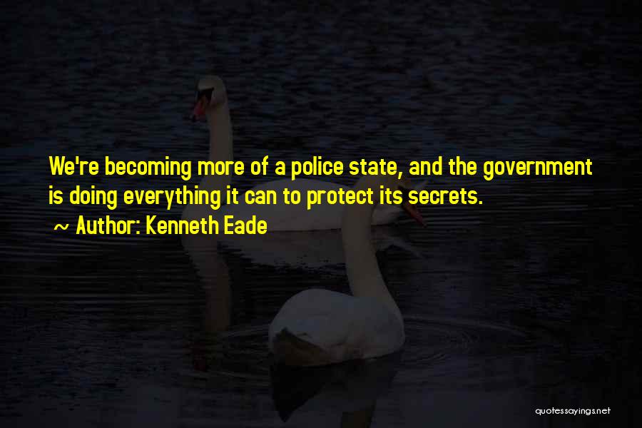 Kenneth Eade Quotes: We're Becoming More Of A Police State, And The Government Is Doing Everything It Can To Protect Its Secrets.