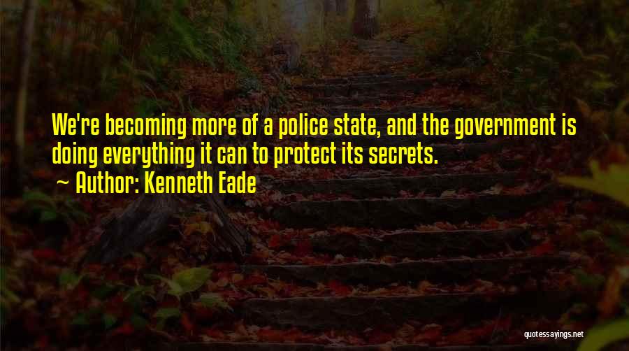 Kenneth Eade Quotes: We're Becoming More Of A Police State, And The Government Is Doing Everything It Can To Protect Its Secrets.