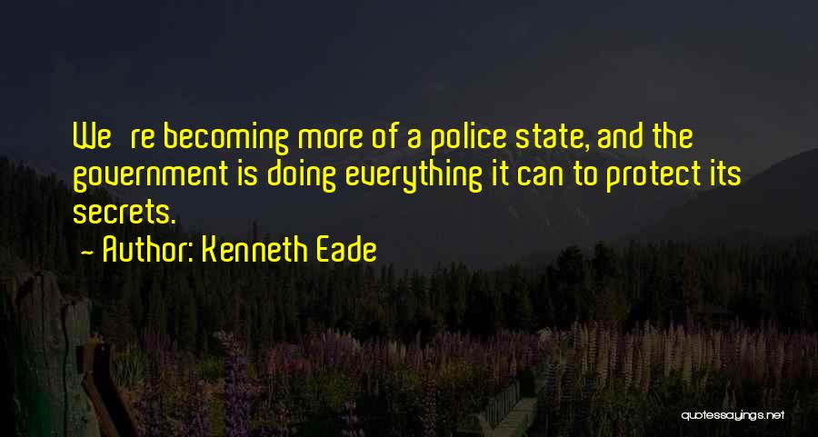 Kenneth Eade Quotes: We're Becoming More Of A Police State, And The Government Is Doing Everything It Can To Protect Its Secrets.