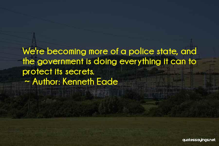 Kenneth Eade Quotes: We're Becoming More Of A Police State, And The Government Is Doing Everything It Can To Protect Its Secrets.