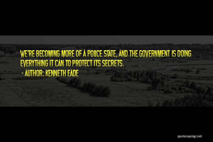 Kenneth Eade Quotes: We're Becoming More Of A Police State, And The Government Is Doing Everything It Can To Protect Its Secrets.