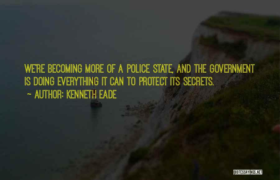 Kenneth Eade Quotes: We're Becoming More Of A Police State, And The Government Is Doing Everything It Can To Protect Its Secrets.