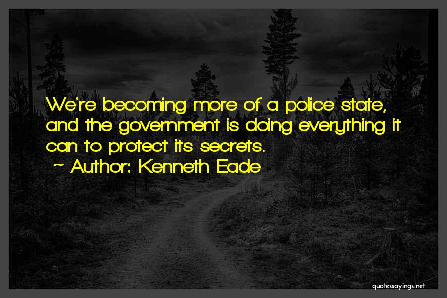 Kenneth Eade Quotes: We're Becoming More Of A Police State, And The Government Is Doing Everything It Can To Protect Its Secrets.