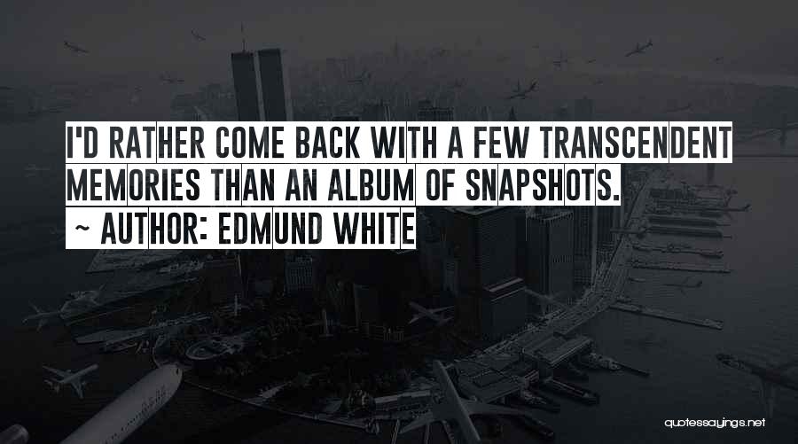 Edmund White Quotes: I'd Rather Come Back With A Few Transcendent Memories Than An Album Of Snapshots.