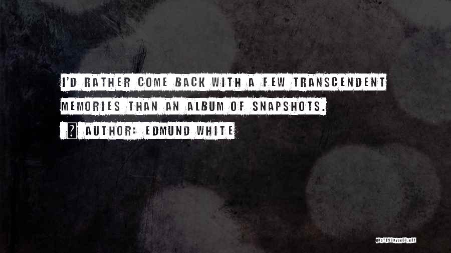 Edmund White Quotes: I'd Rather Come Back With A Few Transcendent Memories Than An Album Of Snapshots.