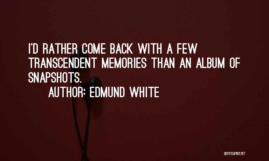 Edmund White Quotes: I'd Rather Come Back With A Few Transcendent Memories Than An Album Of Snapshots.