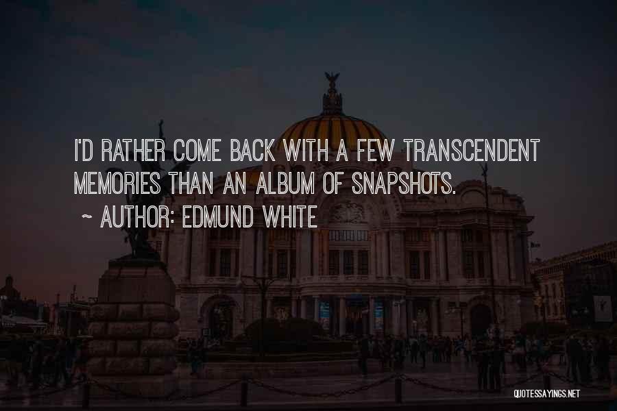 Edmund White Quotes: I'd Rather Come Back With A Few Transcendent Memories Than An Album Of Snapshots.