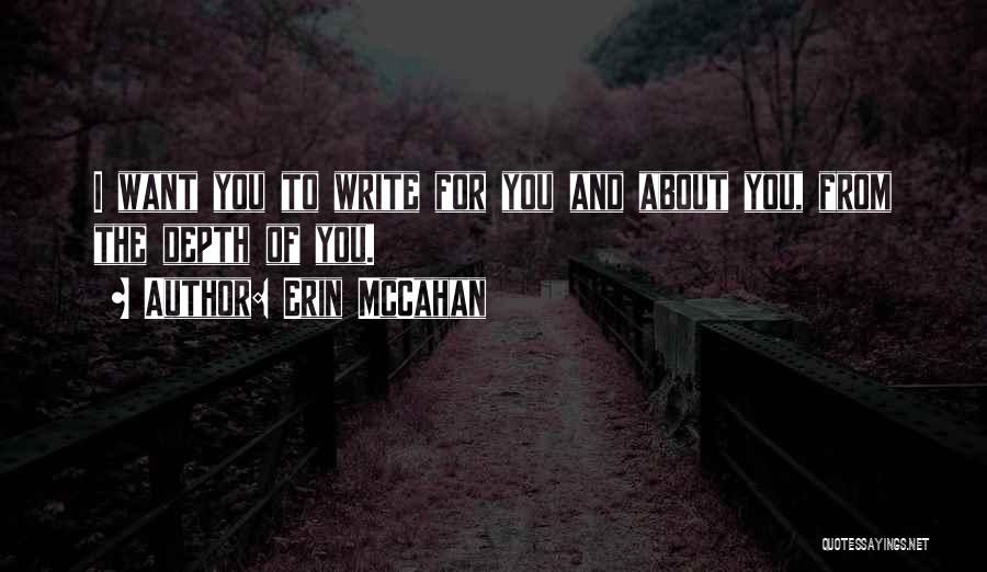 Erin McCahan Quotes: I Want You To Write For You And About You, From The Depth Of You.