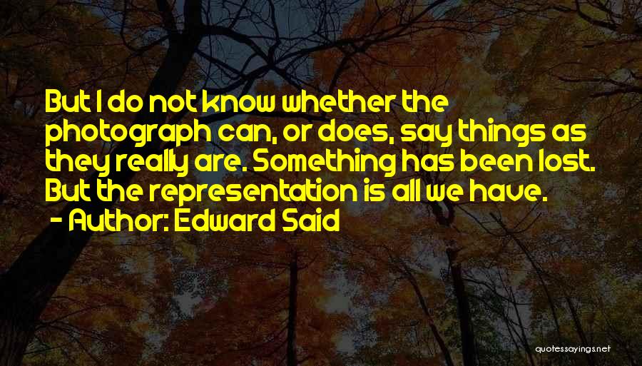 Edward Said Quotes: But I Do Not Know Whether The Photograph Can, Or Does, Say Things As They Really Are. Something Has Been