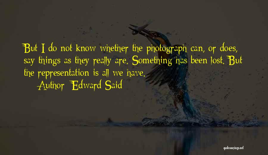 Edward Said Quotes: But I Do Not Know Whether The Photograph Can, Or Does, Say Things As They Really Are. Something Has Been