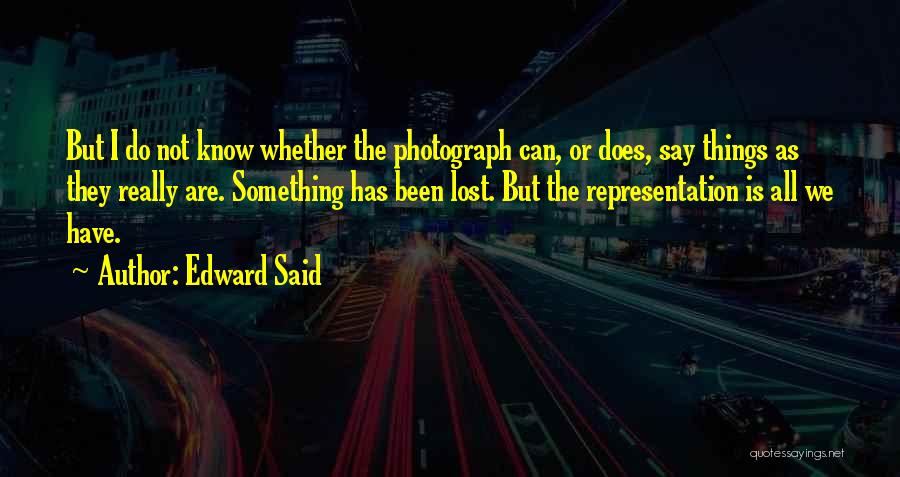 Edward Said Quotes: But I Do Not Know Whether The Photograph Can, Or Does, Say Things As They Really Are. Something Has Been