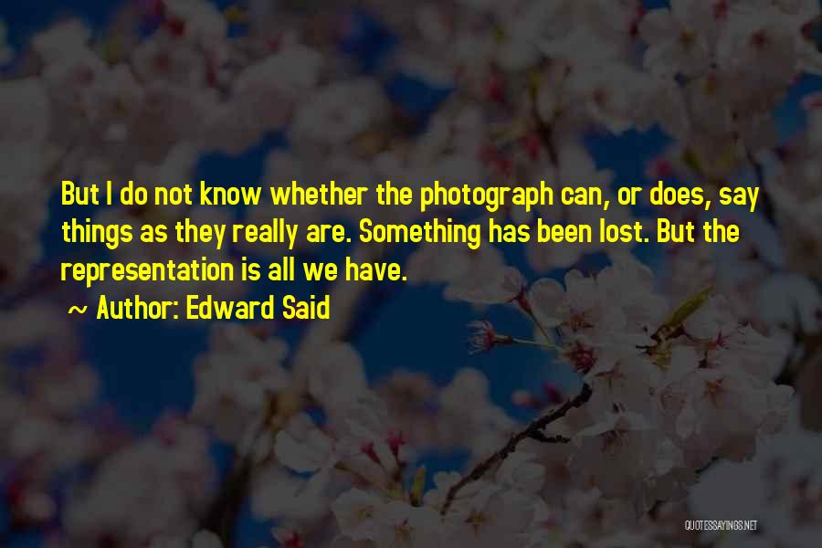 Edward Said Quotes: But I Do Not Know Whether The Photograph Can, Or Does, Say Things As They Really Are. Something Has Been