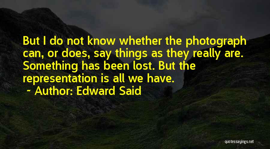 Edward Said Quotes: But I Do Not Know Whether The Photograph Can, Or Does, Say Things As They Really Are. Something Has Been