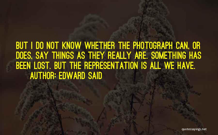 Edward Said Quotes: But I Do Not Know Whether The Photograph Can, Or Does, Say Things As They Really Are. Something Has Been