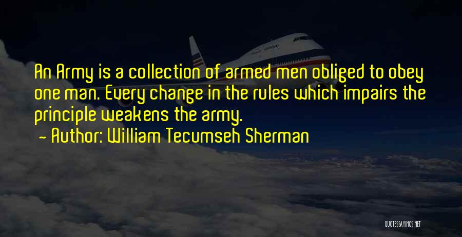 William Tecumseh Sherman Quotes: An Army Is A Collection Of Armed Men Obliged To Obey One Man. Every Change In The Rules Which Impairs