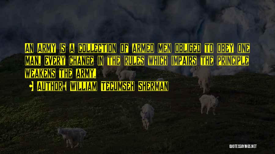 William Tecumseh Sherman Quotes: An Army Is A Collection Of Armed Men Obliged To Obey One Man. Every Change In The Rules Which Impairs