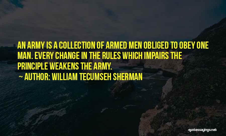 William Tecumseh Sherman Quotes: An Army Is A Collection Of Armed Men Obliged To Obey One Man. Every Change In The Rules Which Impairs