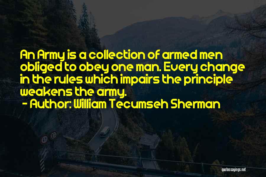 William Tecumseh Sherman Quotes: An Army Is A Collection Of Armed Men Obliged To Obey One Man. Every Change In The Rules Which Impairs