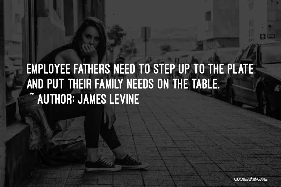 James Levine Quotes: Employee Fathers Need To Step Up To The Plate And Put Their Family Needs On The Table.