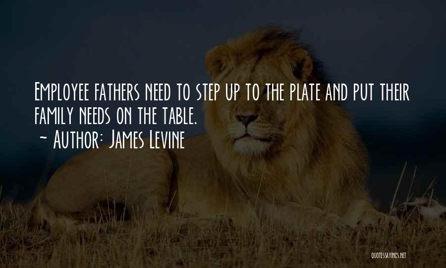 James Levine Quotes: Employee Fathers Need To Step Up To The Plate And Put Their Family Needs On The Table.