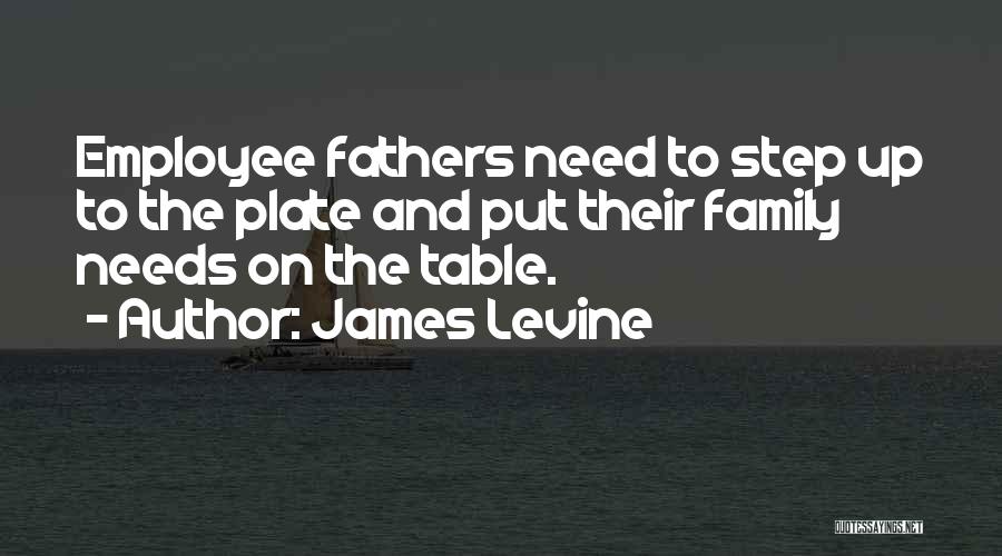 James Levine Quotes: Employee Fathers Need To Step Up To The Plate And Put Their Family Needs On The Table.