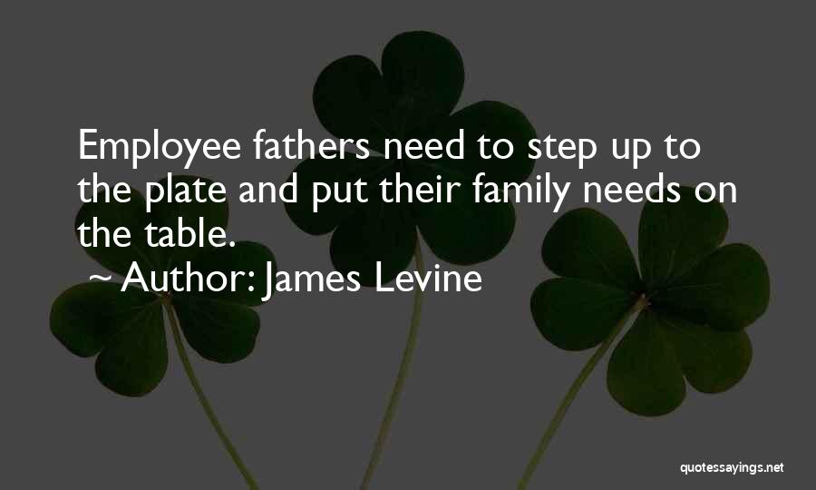James Levine Quotes: Employee Fathers Need To Step Up To The Plate And Put Their Family Needs On The Table.