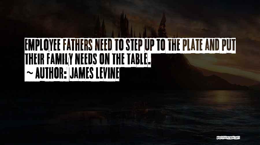 James Levine Quotes: Employee Fathers Need To Step Up To The Plate And Put Their Family Needs On The Table.