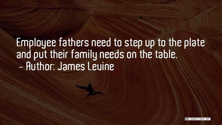 James Levine Quotes: Employee Fathers Need To Step Up To The Plate And Put Their Family Needs On The Table.