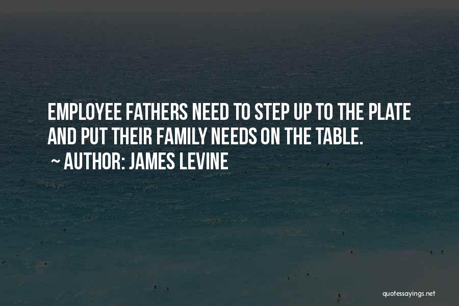 James Levine Quotes: Employee Fathers Need To Step Up To The Plate And Put Their Family Needs On The Table.